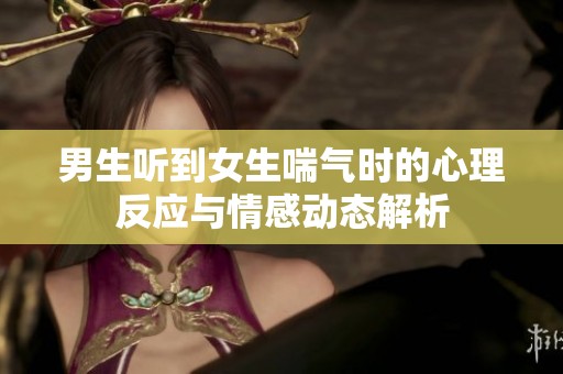 男生听到女生喘气时的心理反应与情感动态解析