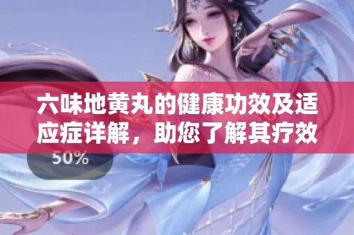 六味地黄丸的健康功效及适应症详解，助您了解其疗效与用途