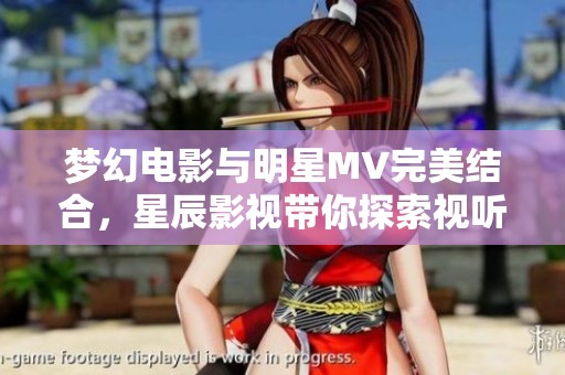 梦幻电影与明星MV完美结合，星辰影视带你探索视听新世界
