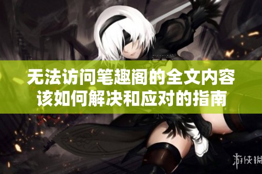 无法访问笔趣阁的全文内容该如何解决和应对的指南