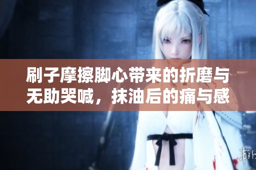 刷子摩擦脚心带来的折磨与无助哭喊，抹油后的痛与感慨共享