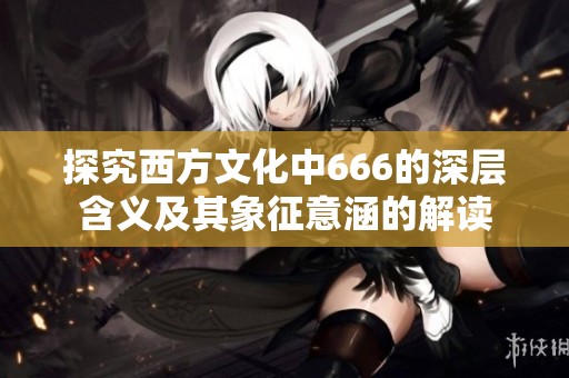 探究西方文化中666的深层含义及其象征意涵的解读