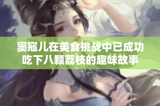 窦寇儿在美食挑战中已成功吃下八颗荔枝的趣味故事
