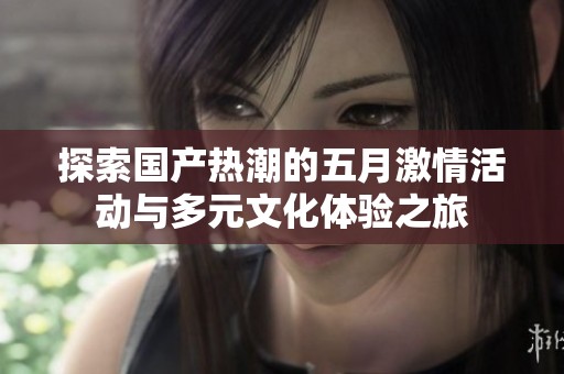 探索国产热潮的五月激情活动与多元文化体验之旅