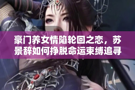 豪门养女情陷轮回之恋，苏景辞如何挣脱命运束缚追寻真爱
