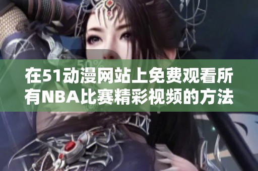 在51动漫网站上免费观看所有NBA比赛精彩视频的方法揭秘