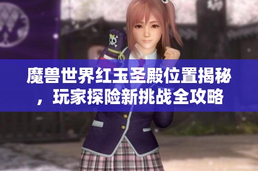 魔兽世界红玉圣殿位置揭秘，玩家探险新挑战全攻略
