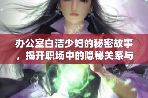 办公室白洁少妇的秘密故事，揭开职场中的隐秘关系与情感纠葛