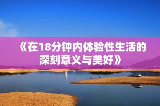《在18分钟内体验性生活的深刻意义与美好》