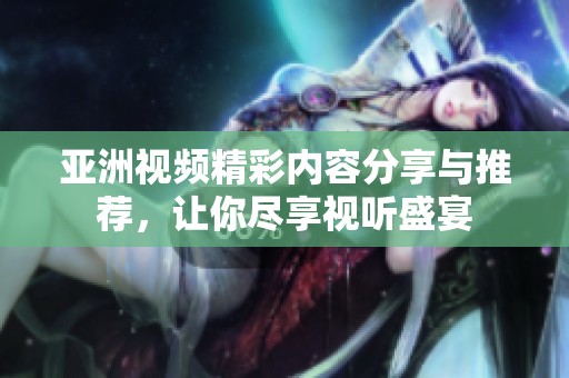 亚洲视频精彩内容分享与推荐，让你尽享视听盛宴