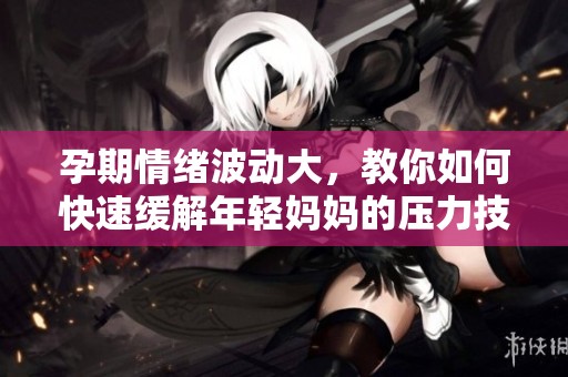 孕期情绪波动大，教你如何快速缓解年轻妈妈的压力技巧