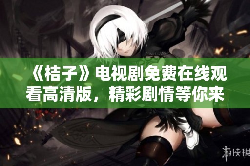 《桔子》电视剧免费在线观看高清版，精彩剧情等你来探索