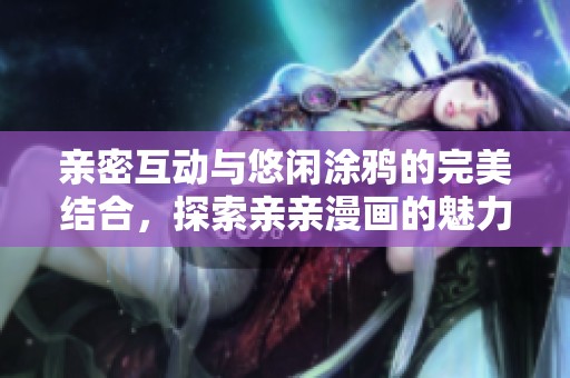 亲密互动与悠闲涂鸦的完美结合，探索亲亲漫画的魅力世界