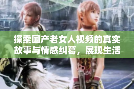探索国产老女人视频的真实故事与情感纠葛，展现生活的另一面