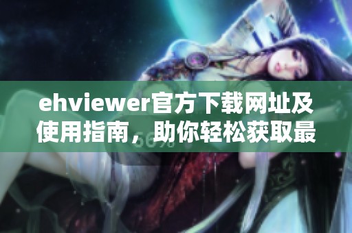ehviewer官方下载网址及使用指南，助你轻松获取最新版本软件