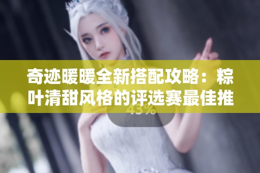 奇迹暖暖全新搭配攻略：粽叶清甜风格的评选赛最佳推荐