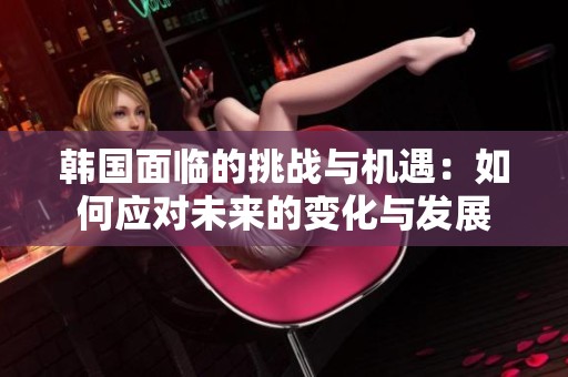 韩国面临的挑战与机遇：如何应对未来的变化与发展