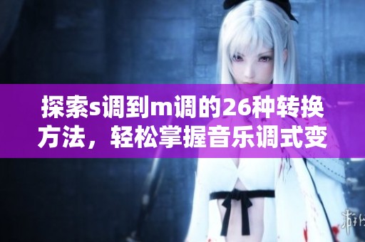 探索s调到m调的26种转换方法，轻松掌握音乐调式变换技巧
