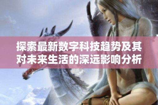 探索最新数字科技趋势及其对未来生活的深远影响分析