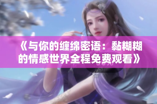 《与你的缠绵密语：黏糊糊的情感世界全程免费观看》