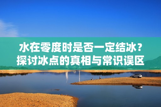 水在零度时是否一定结冰？探讨冰点的真相与常识误区