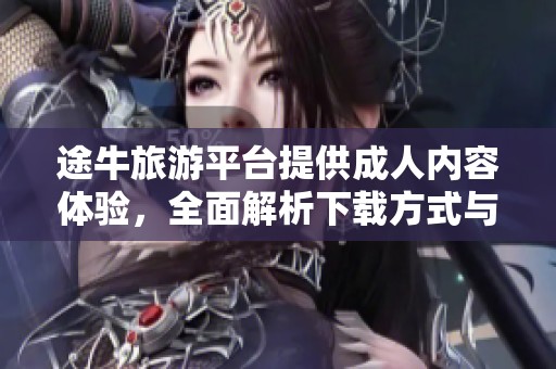 途牛旅游平台提供成人内容体验，全面解析下载方式与注意事项