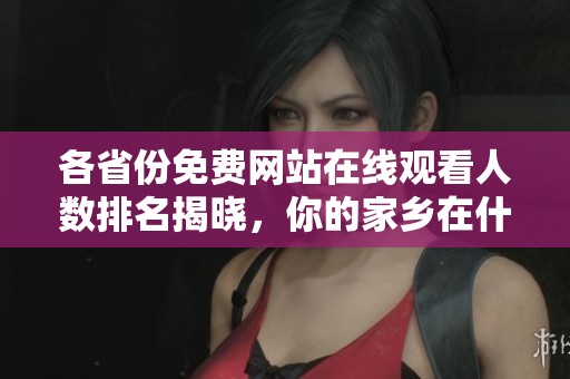 各省份免费网站在线观看人数排名揭晓，你的家乡在什么位置呢