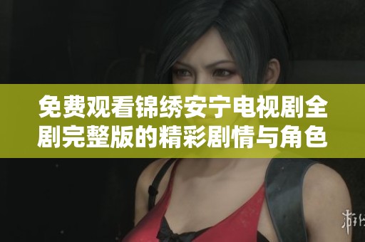 免费观看锦绣安宁电视剧全剧完整版的精彩剧情与角色分析