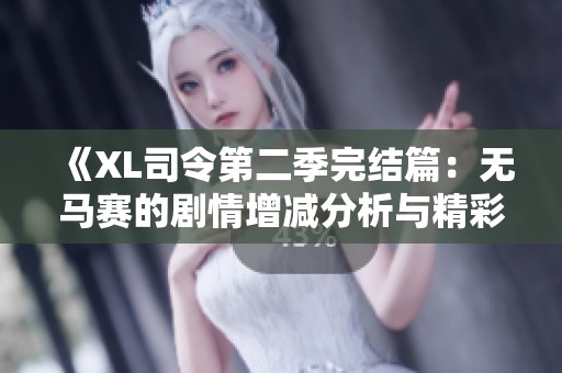 《XL司令第二季完结篇：无马赛的剧情增减分析与精彩回顾》