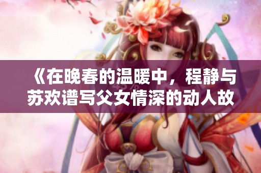《在晚春的温暖中，程静与苏欢谱写父女情深的动人故事》