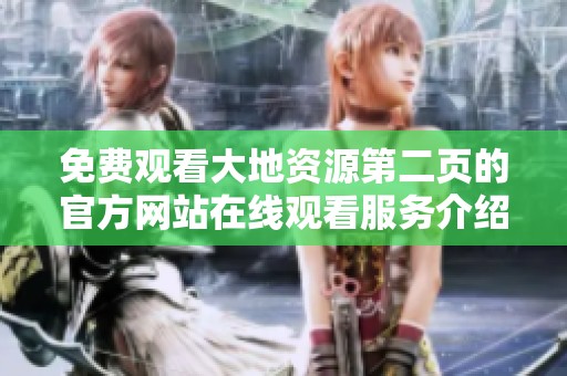 免费观看大地资源第二页的官方网站在线观看服务介绍与使用指南