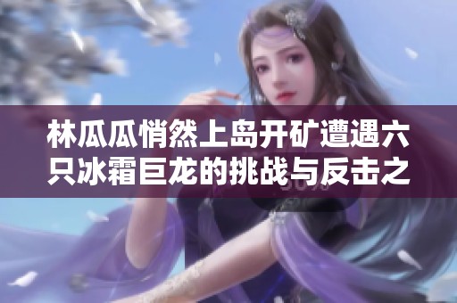 林瓜瓜悄然上岛开矿遭遇六只冰霜巨龙的挑战与反击之策