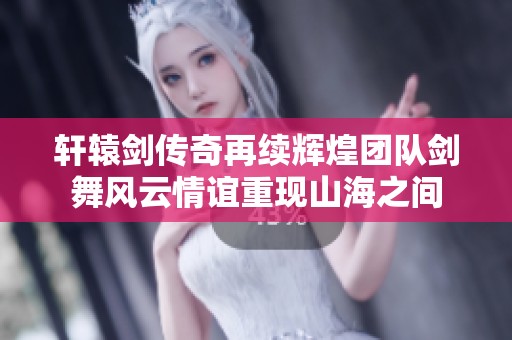 轩辕剑传奇再续辉煌团队剑舞风云情谊重现山海之间