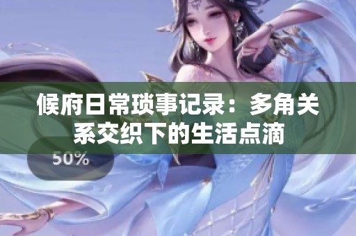 候府日常琐事记录：多角关系交织下的生活点滴
