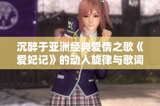 沉醉于亚洲经典爱情之歌《爱妃记》的动人旋律与歌词探秘
