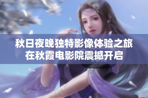 秋日夜晚独特影像体验之旅在秋霞电影院震撼开启