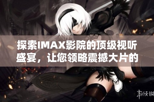 探索IMAX影院的顶级视听盛宴，让您领略震撼大片的魅力与精彩