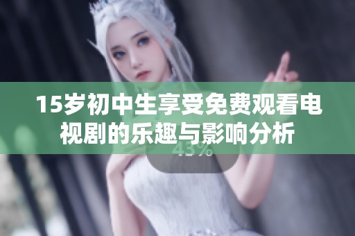 15岁初中生享受免费观看电视剧的乐趣与影响分析