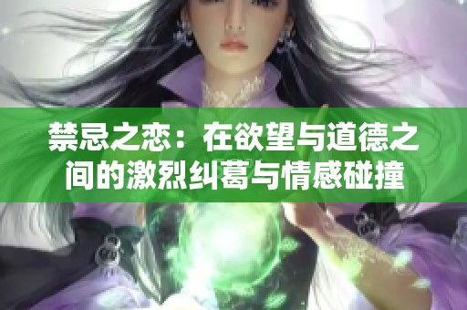 禁忌之恋：在欲望与道德之间的激烈纠葛与情感碰撞