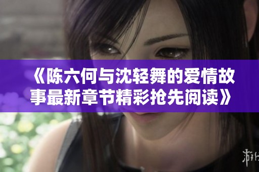 《陈六何与沈轻舞的爱情故事最新章节精彩抢先阅读》