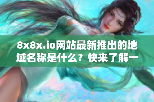 8x8x.io网站最新推出的地域名称是什么？快来了解一下！