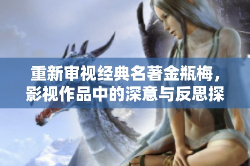 重新审视经典名著金瓶梅，影视作品中的深意与反思探讨