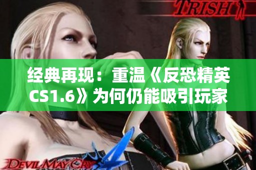 经典再现：重温《反恐精英CS1.6》为何仍能吸引玩家之心