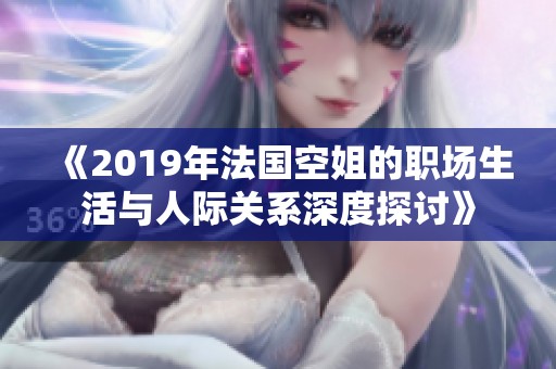 《2019年法国空姐的职场生活与人际关系深度探讨》