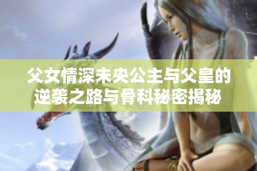 父女情深未央公主与父皇的逆袭之路与骨科秘密揭秘