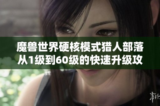 魔兽世界硬核模式猎人部落从1级到60级的快速升级攻略解析