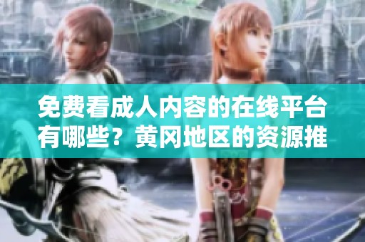 免费看成人内容的在线平台有哪些？黄冈地区的资源推荐与分析