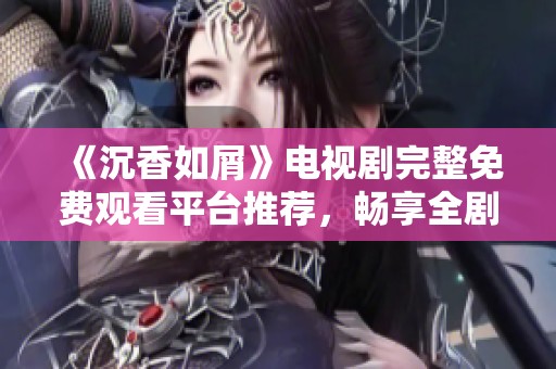 《沉香如屑》电视剧完整免费观看平台推荐，畅享全剧精彩内容与剧情解析