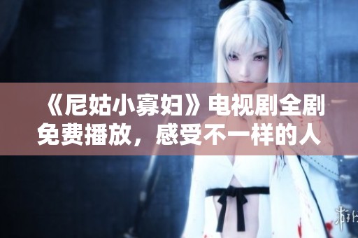 《尼姑小寡妇》电视剧全剧免费播放，感受不一样的人生故事与情感纠葛