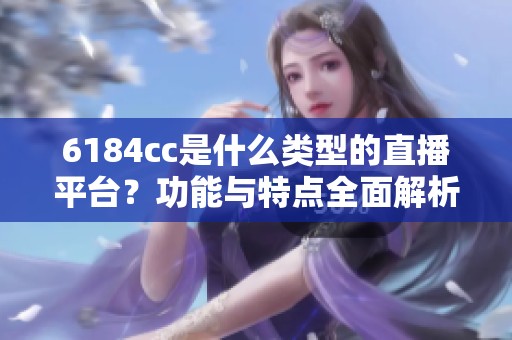 6184cc是什么类型的直播平台？功能与特点全面解析